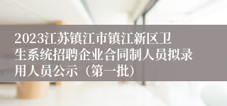 2023江苏镇江市镇江新区卫生系统招聘企业合同制人员拟录用人员公示（第一批）