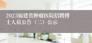 2023福建省肿瘤医院招聘博士人员公告（二）公示