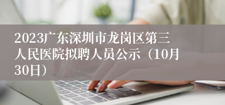 2023广东深圳市龙岗区第三人民医院拟聘人员公示（10月30日）