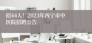 招44人！2023年西宁市中医院招聘公告