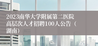 2023南华大学附属第二医院高层次人才招聘100人公告（湖南）