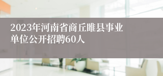 2023年河南省商丘睢县事业单位公开招聘60人