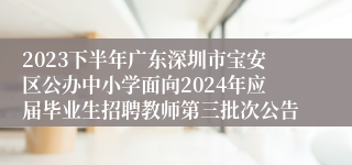 2023下半年广东深圳市宝安区公办中小学面向2024年应届毕业生招聘教师第三批次公告