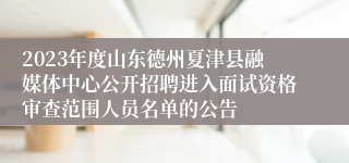 2023年度山东德州夏津县融媒体中心公开招聘进入面试资格审查范围人员名单的公告