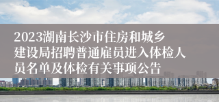 2023湖南长沙市住房和城乡建设局招聘普通雇员进入体检人员名单及体检有关事项公告