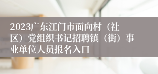 2023广东江门市面向村（社区）党组织书记招聘镇（街）事业单位人员报名入口