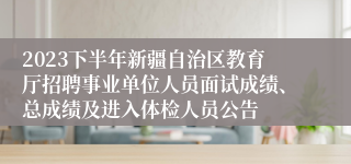 2023下半年新疆自治区教育厅招聘事业单位人员面试成绩、总成绩及进入体检人员公告