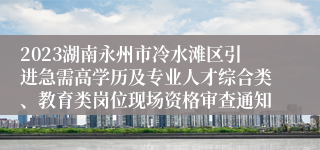 2023湖南永州市冷水滩区引进急需高学历及专业人才综合类、教育类岗位现场资格审查通知