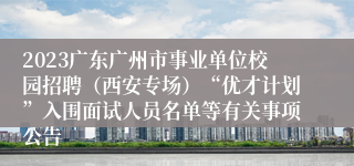 2023广东广州市事业单位校园招聘（西安专场）“优才计划”入围面试人员名单等有关事项公告