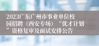 2023广东广州市事业单位校园招聘（西安专场）“优才计划”资格复审及面试安排公告