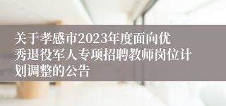 关于孝感市2023年度面向优秀退役军人专项招聘教师岗位计划调整的公告