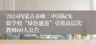 2024内蒙古赤峰二中国际实验学校“绿色通道”引进高层次教师60人公告