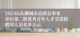 2023山东聊城市高唐县事业单位第二批优秀青年人才引进拟聘用人员名单公示