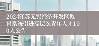 2024江苏无锡经济开发区教育系统引进高层次青年人才100人公告