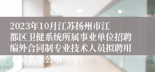 2023年10月江苏扬州市江都区卫健系统所属事业单位招聘编外合同制专业技术人员拟聘用人员名单公示（一）