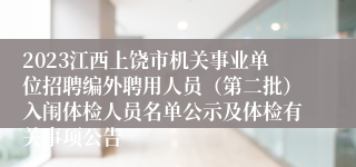 2023江西上饶市机关事业单位招聘编外聘用人员（第二批）入闱体检人员名单公示及体检有关事项公告