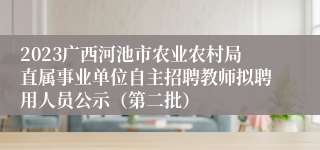 2023广西河池市农业农村局直属事业单位自主招聘教师拟聘用人员公示（第二批）