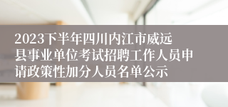 2023下半年四川内江市威远县事业单位考试招聘工作人员申请政策性加分人员名单公示