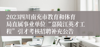 2023四川南充市教育和体育局直属事业单位“嘉陵江英才工程”引才考核招聘补充公告