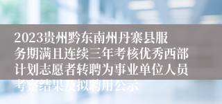 2023贵州黔东南州丹寨县服务期满且连续三年考核优秀西部计划志愿者转聘为事业单位人员考察结果及拟聘用公示