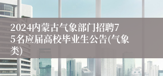 2024内蒙古气象部门招聘75名应届高校毕业生公告(气象类)