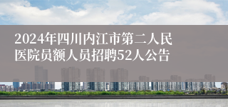 2024年四川内江市第二人民医院员额人员招聘52人公告