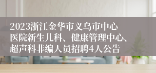 2023浙江金华市义乌市中心医院新生儿科、健康管理中心、超声科非编人员招聘4人公告