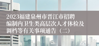 2023福建泉州市晋江市招聘编制内卫生类高层次人才体检及调档等有关事项通告（二）