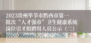 2023贵州毕节市黔西市第一批次“人才强市”卫生健康系统岗位引才拟聘用人员公示（二）																																						