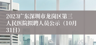 2023广东深圳市龙岗区第三人民医院拟聘人员公示（10月31日）