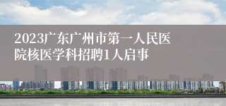 2023广东广州市第一人民医院核医学科招聘1人启事