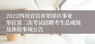 2022四川宜宾市翠屏区事业单位第二次考试招聘考生总成绩及体检事项公告