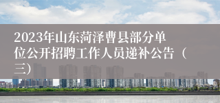 2023年山东菏泽曹县部分单位公开招聘工作人员递补公告（三）