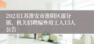 2023江苏淮安市淮阴区部分镇、机关招聘编外用工人15人公告