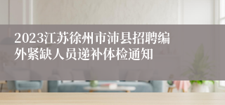 2023江苏徐州市沛县招聘编外紧缺人员递补体检通知