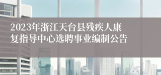 2023年浙江天台县残疾人康复指导中心选聘事业编制公告