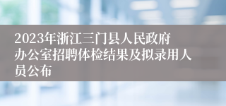 2023年浙江三门县人民政府办公室招聘体检结果及拟录用人员公布