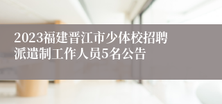 2023福建晋江市少体校招聘派遣制工作人员5名公告