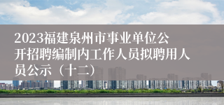 2023福建泉州市事业单位公开招聘编制内工作人员拟聘用人员公示（十二）