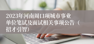 2023年河南周口项城市事业单位笔试及面试相关事项公告（招才引智）