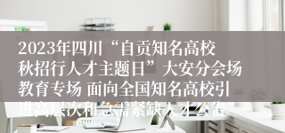 2023年四川“自贡知名高校秋招行人才主题日”大安分会场教育专场 面向全国知名高校引进高层次和急需紧缺人才公告 