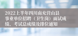 2022上半年四川南充营山县事业单位招聘（卫生岗）面试成绩、考试总成绩及排位通知