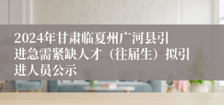 2024年甘肃临夏州广河县引进急需紧缺人才（往届生）拟引进人员公示