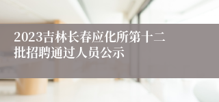 2023吉林长春应化所第十二批招聘通过人员公示