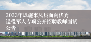 2023年恩施来凤县面向优秀退役军人专项公开招聘教师面试公告