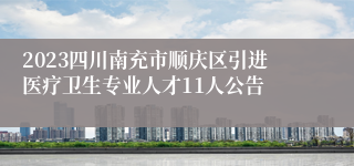 2023四川南充市顺庆区引进医疗卫生专业人才11人公告