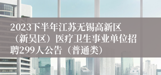 2023下半年江苏无锡高新区（新吴区）医疗卫生事业单位招聘299人公告（普通类）