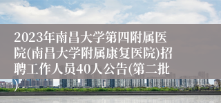 2023年南昌大学第四附属医院(南昌大学附属康复医院)招聘工作人员40人公告(第二批)