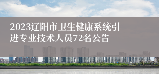 2023辽阳市卫生健康系统引进专业技术人员72名公告