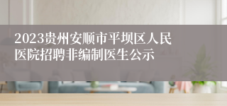 2023贵州安顺市平坝区人民医院招聘非编制医生公示